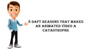 8 Daft Reasons That Makes An Animated Video A Catastrophe